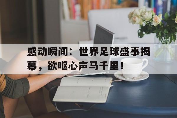 开元体育官网-关于感动瞬间：世界足球盛事揭幕，欲呕心声马千里！的信息